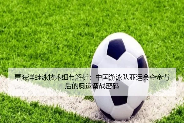 覃海洋蛙泳技术细节解析：中国游泳队亚运会夺金背后的奥运备战密码