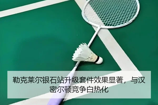 勒克莱尔银石站升级套件效果显著，与汉密尔顿竞争白热化