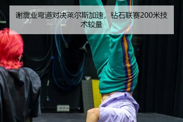 谢震业弯道对决莱尔斯加速，钻石联赛200米技术较量