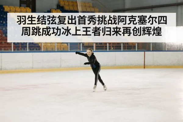 羽生结弦复出首秀挑战阿克塞尔四周跳成功冰上王者归来再创辉煌