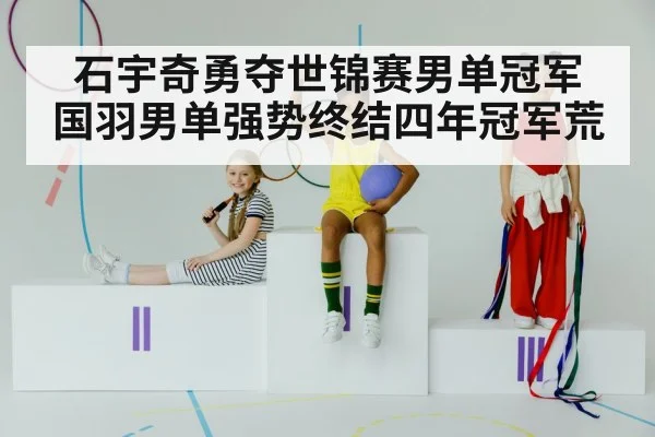 石宇奇勇夺世锦赛男单冠军 国羽男单强势终结四年冠军荒