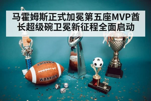马霍姆斯正式加冕第五座MVP酋长超级碗卫冕新征程全面启动