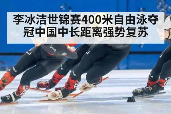 李冰洁世锦赛400米自由泳夺冠中国中长距离强势复苏