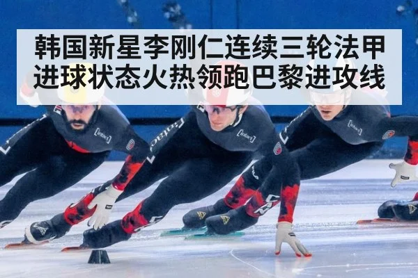 韩国新星李刚仁连续三轮法甲进球状态火热领跑巴黎进攻线